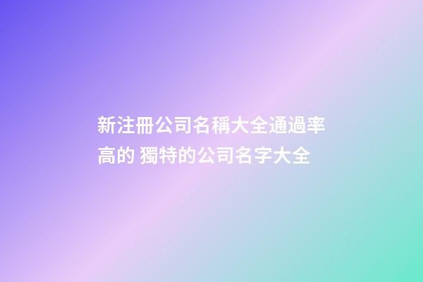 新注冊公司名稱大全通過率高的 獨特的公司名字大全